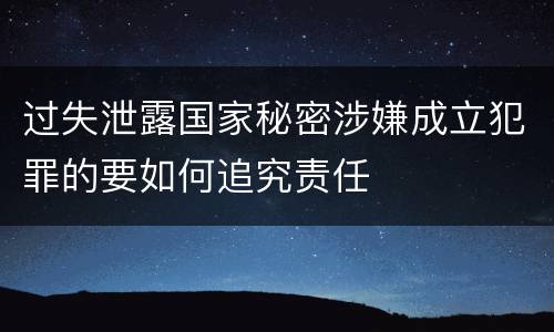 过失泄露国家秘密涉嫌成立犯罪的要如何追究责任