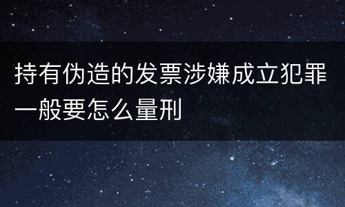 持有伪造的发票涉嫌成立犯罪一般要怎么量刑