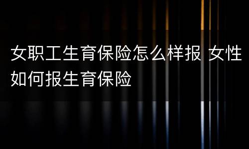 女职工生育保险怎么样报 女性如何报生育保险