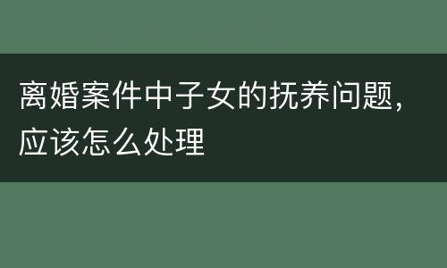 离婚案件中子女的抚养问题，应该怎么处理