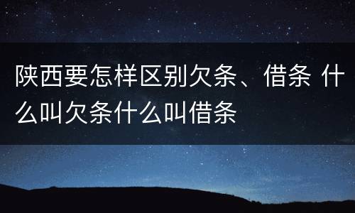 陕西要怎样区别欠条、借条 什么叫欠条什么叫借条