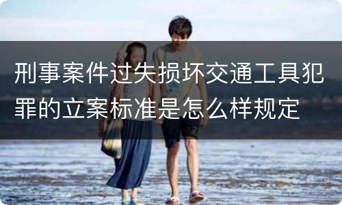 刑事案件过失损坏交通工具犯罪的立案标准是怎么样规定