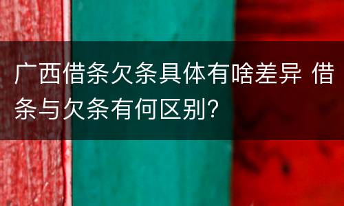 广西借条欠条具体有啥差异 借条与欠条有何区别?