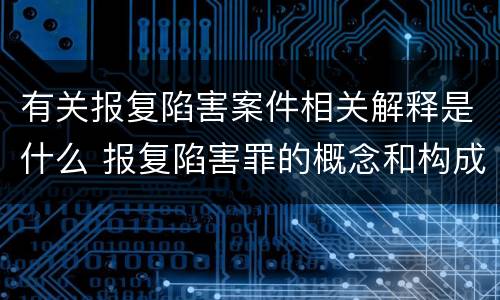 有关报复陷害案件相关解释是什么 报复陷害罪的概念和构成特征