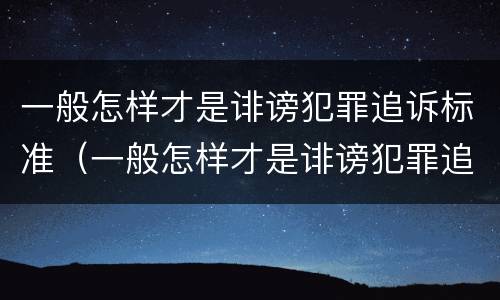 一般怎样才是诽谤犯罪追诉标准（一般怎样才是诽谤犯罪追诉标准呢）