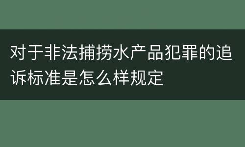 对于非法捕捞水产品犯罪的追诉标准是怎么样规定