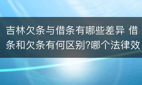 吉林欠条与借条有哪些差异 借条和欠条有何区别?哪个法律效力更大?
