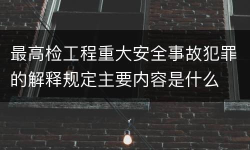 最高检工程重大安全事故犯罪的解释规定主要内容是什么