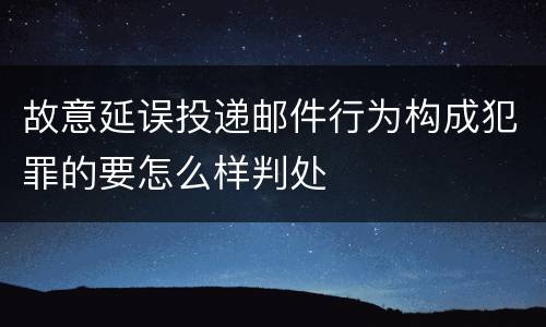 故意延误投递邮件行为构成犯罪的要怎么样判处