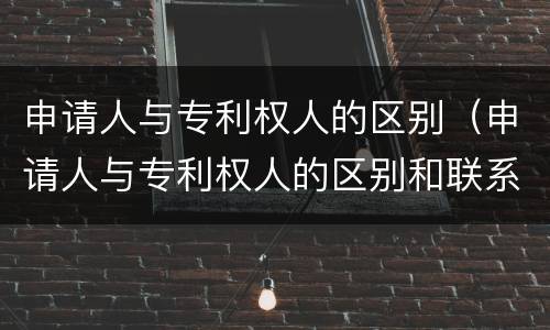 申请人与专利权人的区别（申请人与专利权人的区别和联系）