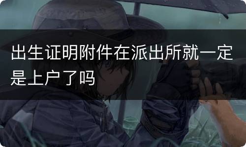 出生证明附件在派出所就一定是上户了吗