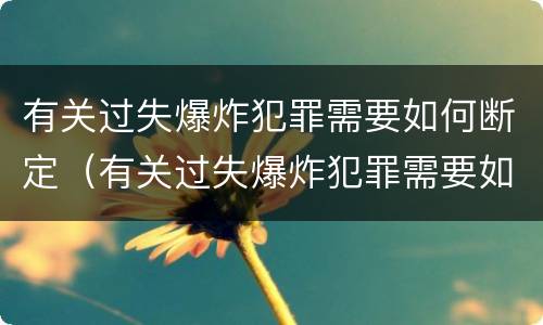 有关过失爆炸犯罪需要如何断定（有关过失爆炸犯罪需要如何断定呢）