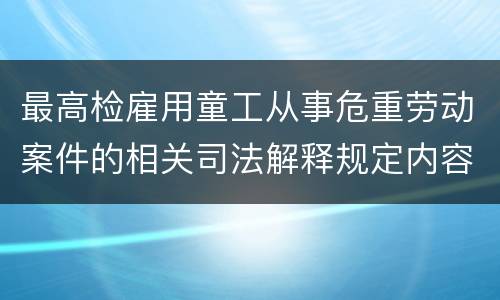 最高检雇用童工从事危重劳动案件的相关司法解释规定内容有哪些
