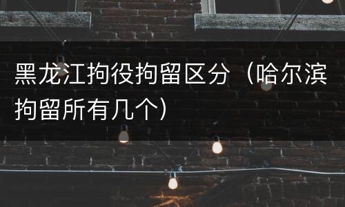 黑龙江拘役拘留区分（哈尔滨拘留所有几个）