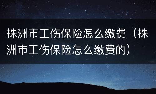株洲市工伤保险怎么缴费（株洲市工伤保险怎么缴费的）