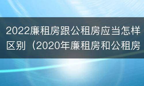 2022廉租房跟公租房应当怎样区别（2020年廉租房和公租房的区别）