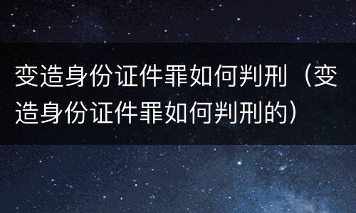 变造身份证件罪如何判刑（变造身份证件罪如何判刑的）