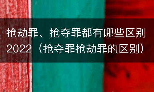 抢劫罪、抢夺罪都有哪些区别2022（抢夺罪抢劫罪的区别）