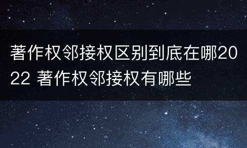 著作权邻接权区别到底在哪2022 著作权邻接权有哪些