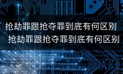 抢劫罪跟抢夺罪到底有何区别 抢劫罪跟抢夺罪到底有何区别呢