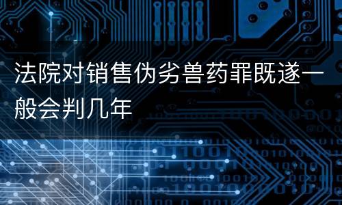 法院对销售伪劣兽药罪既遂一般会判几年