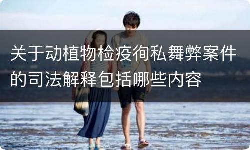 关于动植物检疫徇私舞弊案件的司法解释包括哪些内容