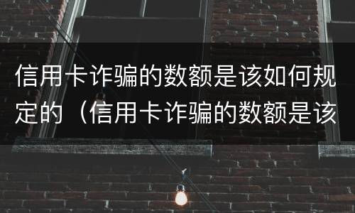 信用卡诈骗的数额是该如何规定的（信用卡诈骗的数额是该如何规定的呢）