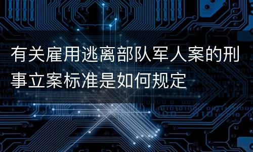 有关雇用逃离部队军人案的刑事立案标准是如何规定