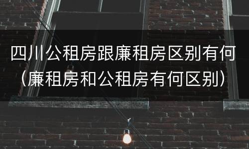 四川公租房跟廉租房区别有何（廉租房和公租房有何区别）