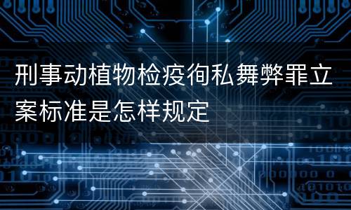 刑事动植物检疫徇私舞弊罪立案标准是怎样规定