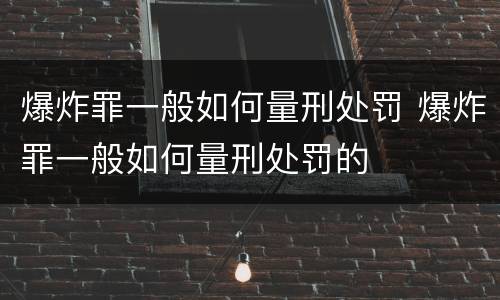 爆炸罪一般如何量刑处罚 爆炸罪一般如何量刑处罚的