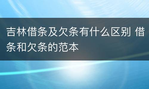 吉林借条及欠条有什么区别 借条和欠条的范本