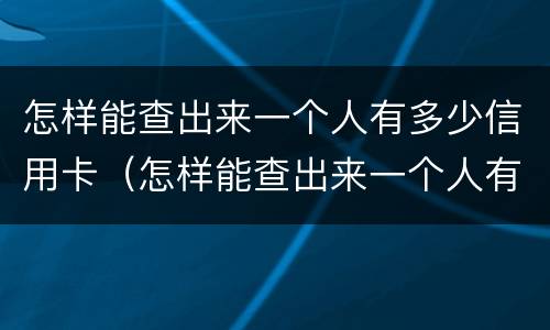 怎样能查出来一个人有多少信用卡（怎样能查出来一个人有多少信用卡呢）