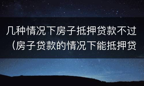 几种情况下房子抵押贷款不过（房子贷款的情况下能抵押贷款吗）