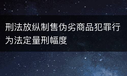 刑法放纵制售伪劣商品犯罪行为法定量刑幅度