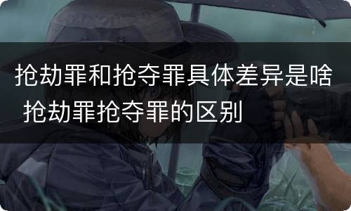 抢劫罪和抢夺罪具体差异是啥 抢劫罪抢夺罪的区别