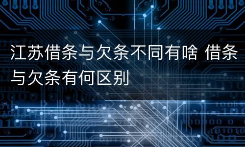 江苏借条与欠条不同有啥 借条与欠条有何区别