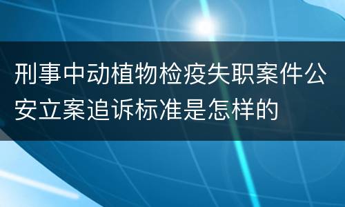 刑事中动植物检疫失职案件公安立案追诉标准是怎样的