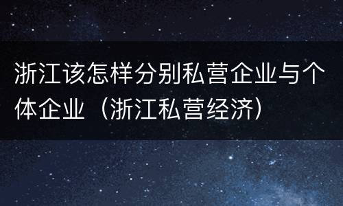 浙江该怎样分别私营企业与个体企业（浙江私营经济）