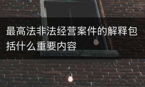 最高法非法经营案件的解释包括什么重要内容