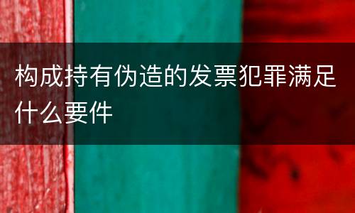 构成持有伪造的发票犯罪满足什么要件