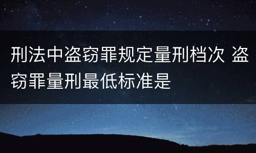 刑法中盗窃罪规定量刑档次 盗窃罪量刑最低标准是