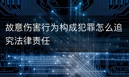 故意伤害行为构成犯罪怎么追究法律责任