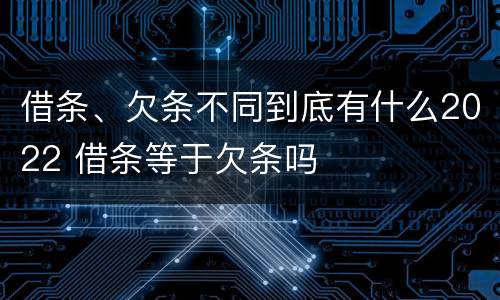 借条、欠条不同到底有什么2022 借条等于欠条吗