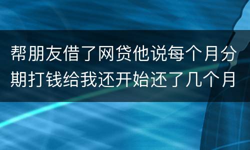 帮朋友借了网贷他说每个月分期打钱给我还开始还了几个月后面就一直拖直到联系不到他人