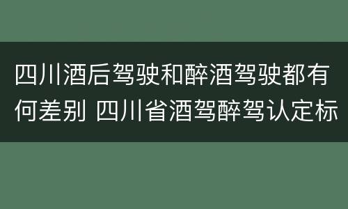 四川酒后驾驶和醉酒驾驶都有何差别 四川省酒驾醉驾认定标准