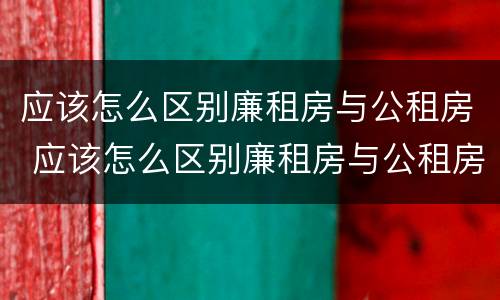 应该怎么区别廉租房与公租房 应该怎么区别廉租房与公租房呢