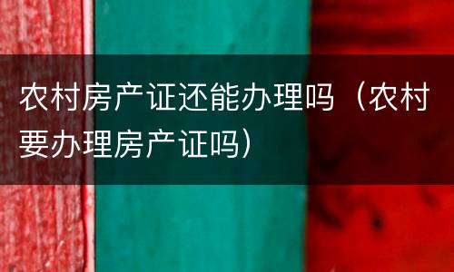 农村房产证还能办理吗（农村要办理房产证吗）