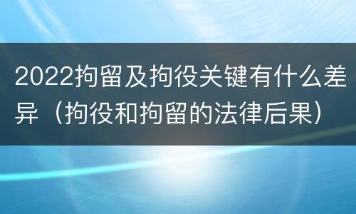 2022拘留及拘役关键有什么差异（拘役和拘留的法律后果）