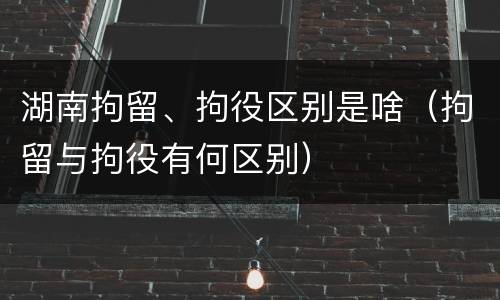 湖南拘留、拘役区别是啥（拘留与拘役有何区别）